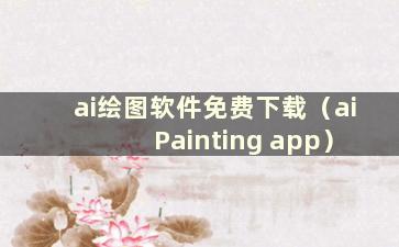 ai绘图软件免费下载（ai Painting app）